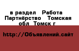  в раздел : Работа » Партнёрство . Томская обл.,Томск г.